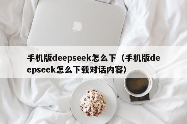 手机版deepseek怎么下（手机版deepseek怎么下载对话内容）