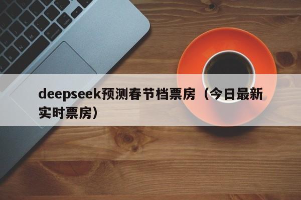 deepseek预测春节档票房（今日最新实时票房）
