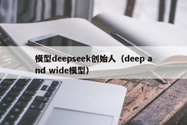 模型deepseek创始人（deep and wide模型）