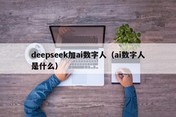 deepseek加ai数字人（ai数字人是什么）