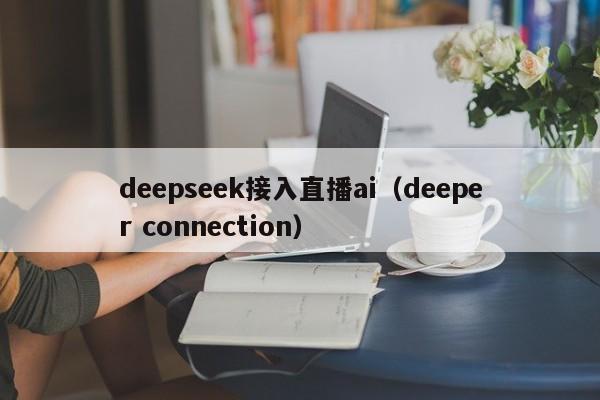 deepseek接入直播ai（deeper connection）