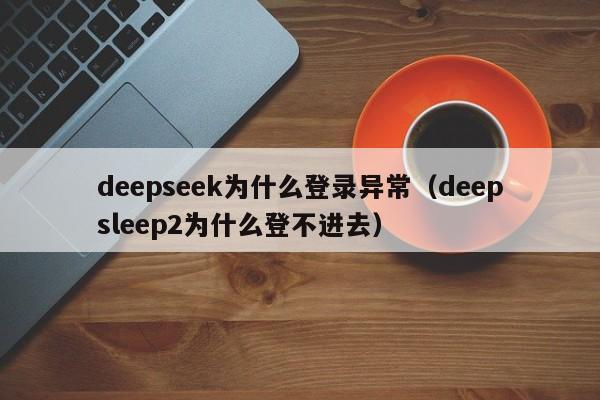 deepseek为什么登录异常（deepsleep2为什么登不进去）