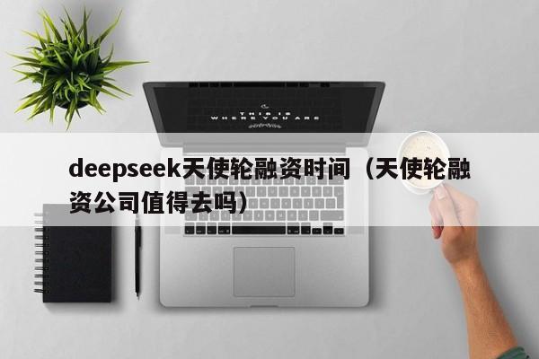 deepseek天使轮融资时间（天使轮融资公司值得去吗）