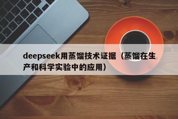 deepseek用蒸馏技术证据（蒸馏在生产和科学实验中的应用）