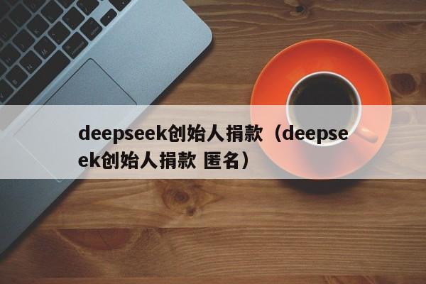 deepseek创始人捐款（deepseek创始人捐款 匿名）