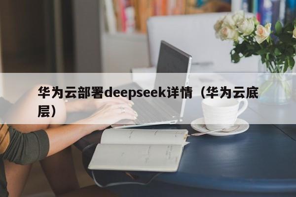 华为云部署deepseek详情（华为云底层）