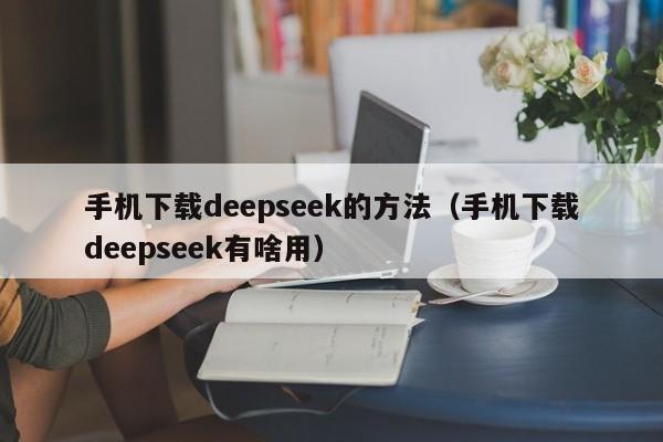 手机下载deepseek的方法（手机下载deepseek有啥用）