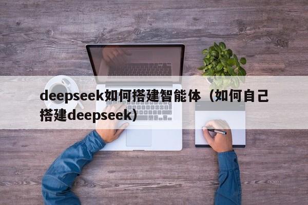 deepseek如何搭建智能体（如何自己搭建deepseek）