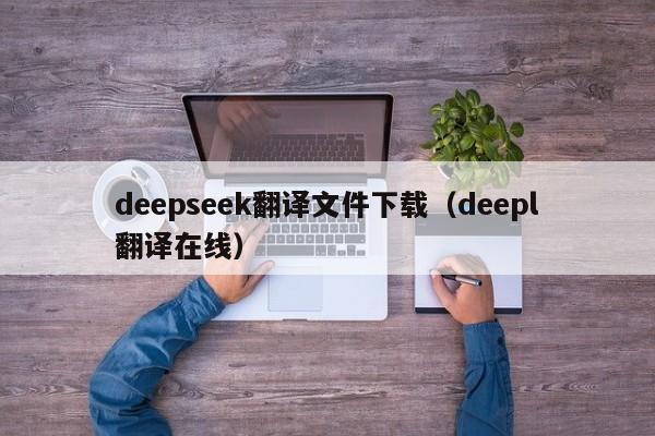 deepseek翻译文件下载（deepl翻译在线）