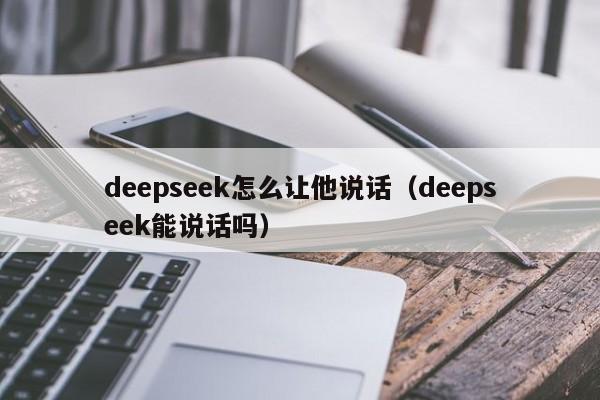 deepseek怎么让他说话（deepseek能说话吗）