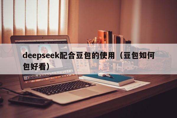 deepseek配合豆包的使用（豆包如何包好看）