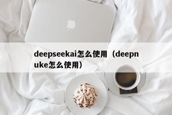 deepseekai怎么使用（deepnuke怎么使用）