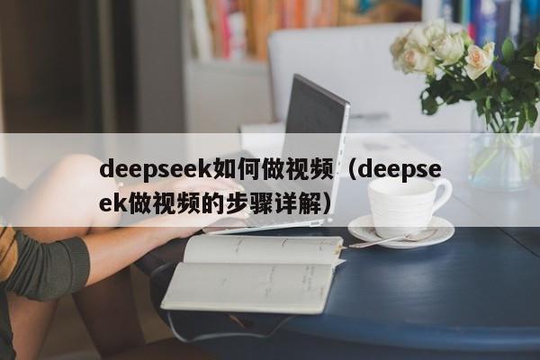 deepseek如何做视频（deepseek做视频的步骤详解）