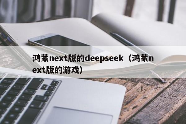 鸿蒙next版的deepseek（鸿蒙next版的游戏）