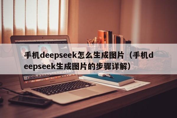 手机deepseek怎么生成图片（手机deepseek生成图片的步骤详解）
