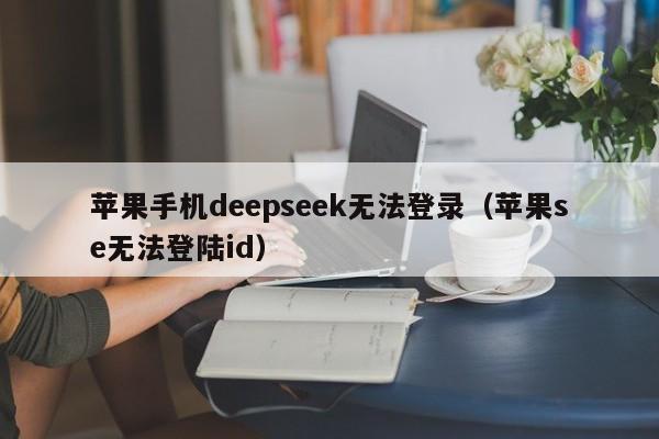 苹果手机deepseek无法登录（苹果se无法登陆id）