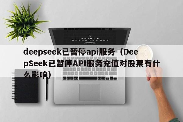 deepseek已暂停api服务（DeepSeek已暂停API服务充值对股票有什么影响）