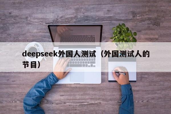 deepseek外国人测试（外国测试人的节目）
