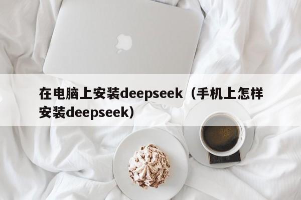 在电脑上安装deepseek（手机上怎样安装deepseek）