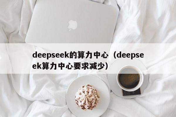 deepseek的算力中心（deepseek算力中心要求减少）