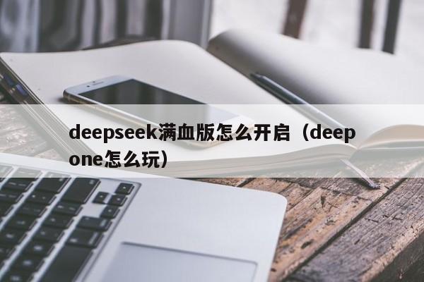 deepseek满血版怎么开启（deepone怎么玩）