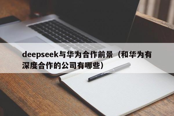 deepseek与华为合作前景（和华为有深度合作的公司有哪些）