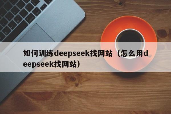 如何训练deepseek找网站（怎么用deepseek找网站）