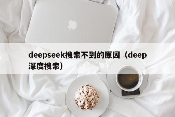 deepseek搜索不到的原因（deep深度搜索）