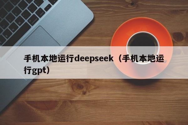 手机本地运行deepseek（手机本地运行gpt）