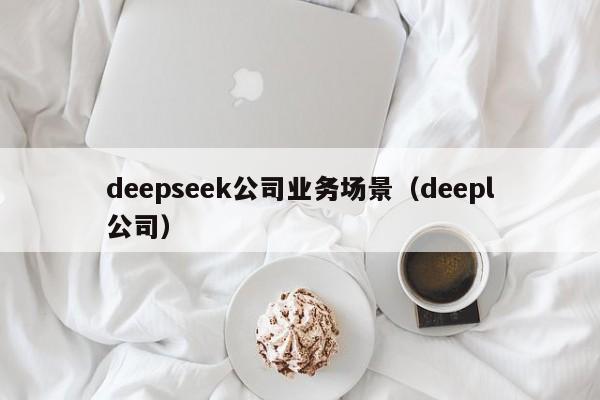 deepseek公司业务场景（deepl公司）
