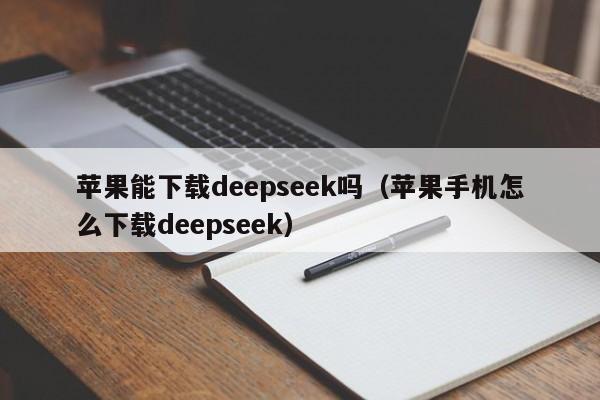 苹果能下载deepseek吗（苹果手机怎么下载deepseek）