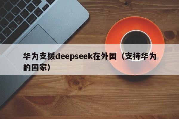 华为支援deepseek在外国（支持华为的国家）