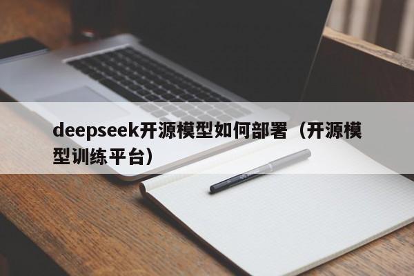 deepseek开源模型如何部署（开源模型训练平台）