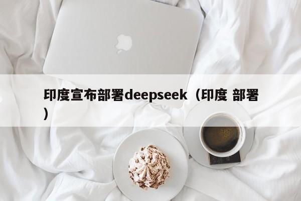印度宣布部署deepseek（印度 部署）