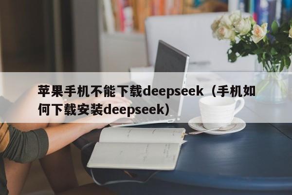 苹果手机不能下载deepseek（手机如何下载安装deepseek）