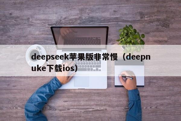 deepseek苹果版非常慢（deepnuke下载ios）