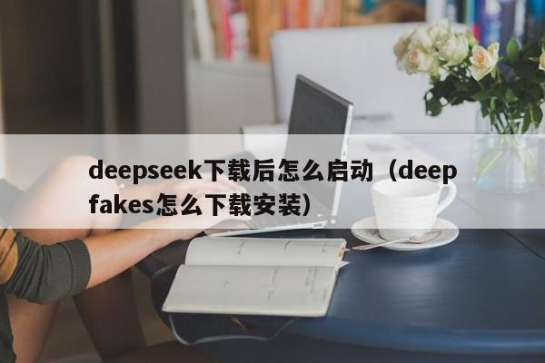deepseek下载后怎么启动（deepfakes怎么下载安装）