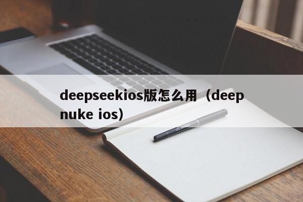 deepseekios版怎么用（deepnuke ios）