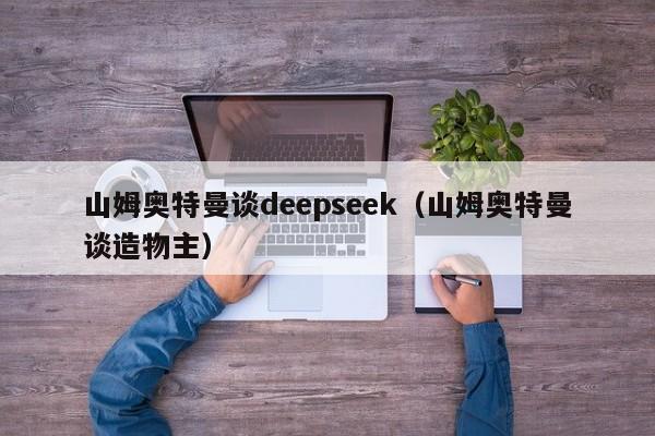 山姆奥特曼谈deepseek（山姆奥特曼谈造物主）