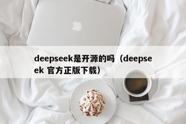 deepseek是开源的吗（deepseek 官方正版下载）