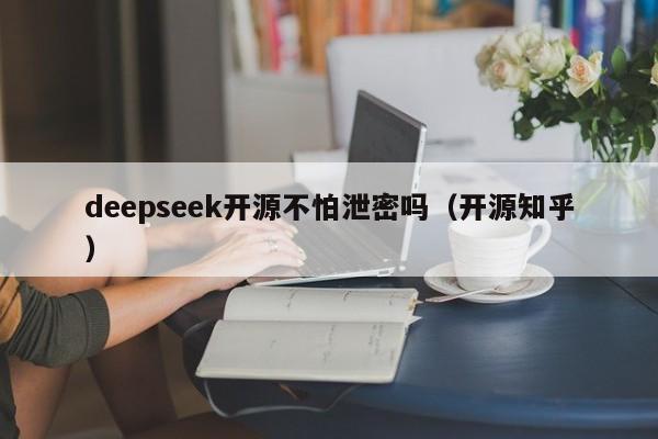 deepseek开源不怕泄密吗（开源知乎）