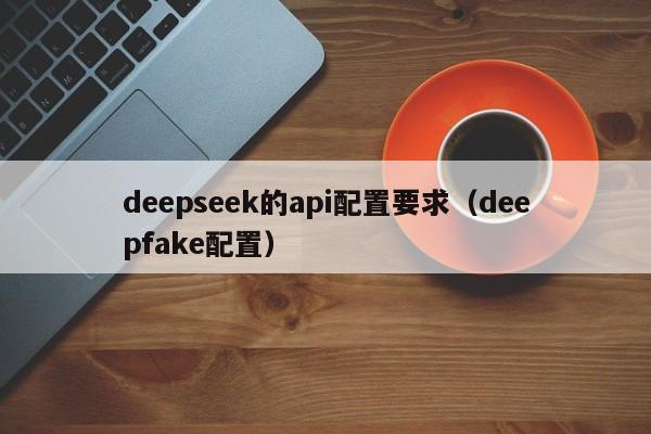 deepseek的api配置要求（deepfake配置）