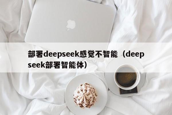 部署deepseek感觉不智能（deepseek部署智能体）