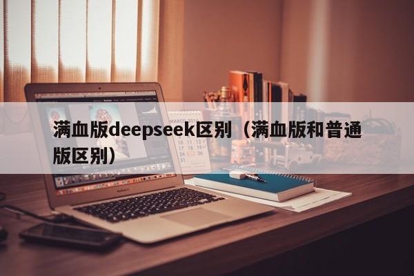 满血版deepseek区别（满血版和普通版区别）