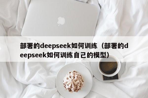 部署的deepseek如何训练（部署的deepseek如何训练自己的模型）