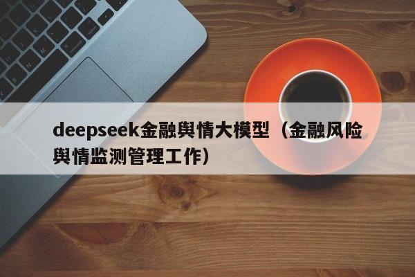 deepseek金融舆情大模型（金融风险舆情监测管理工作）