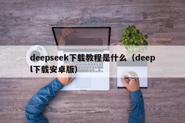 deepseek下载教程是什么（deepl下载安卓版）