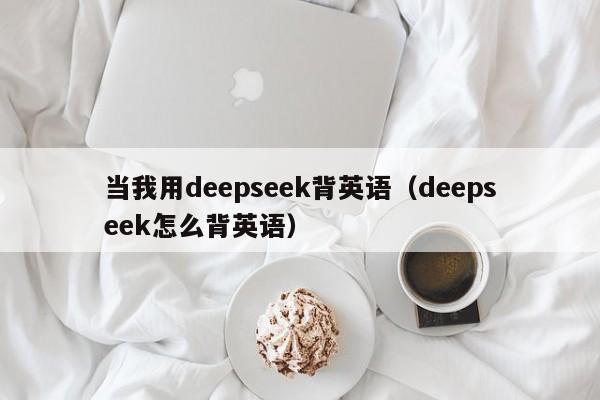 当我用deepseek背英语（deepseek怎么背英语）