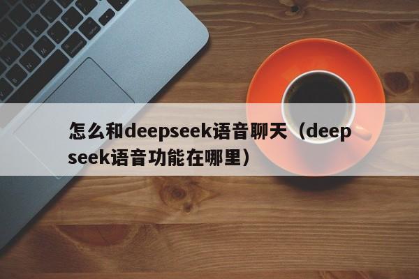 怎么和deepseek语音聊天（deepseek语音功能在哪里）