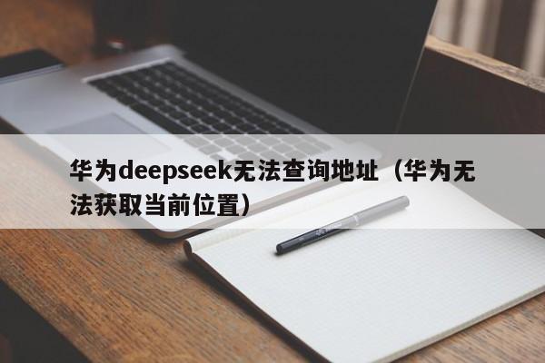华为deepseek无法查询地址（华为无法获取当前位置）